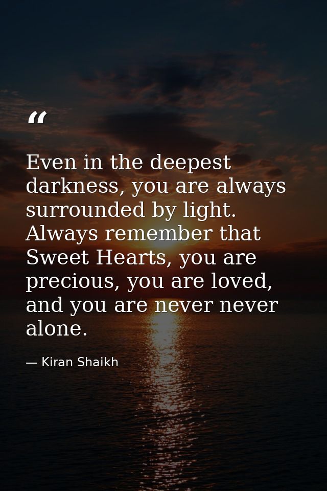 Even in the deepest darkness, you are always surrounded by light. Always remember that Sweet Hearts, you are precious, y — Kiran Shaikh