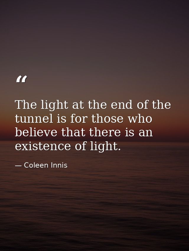 The light at the end of the tunnel is for those who believe that there is an existence of light. — Coleen Innis
