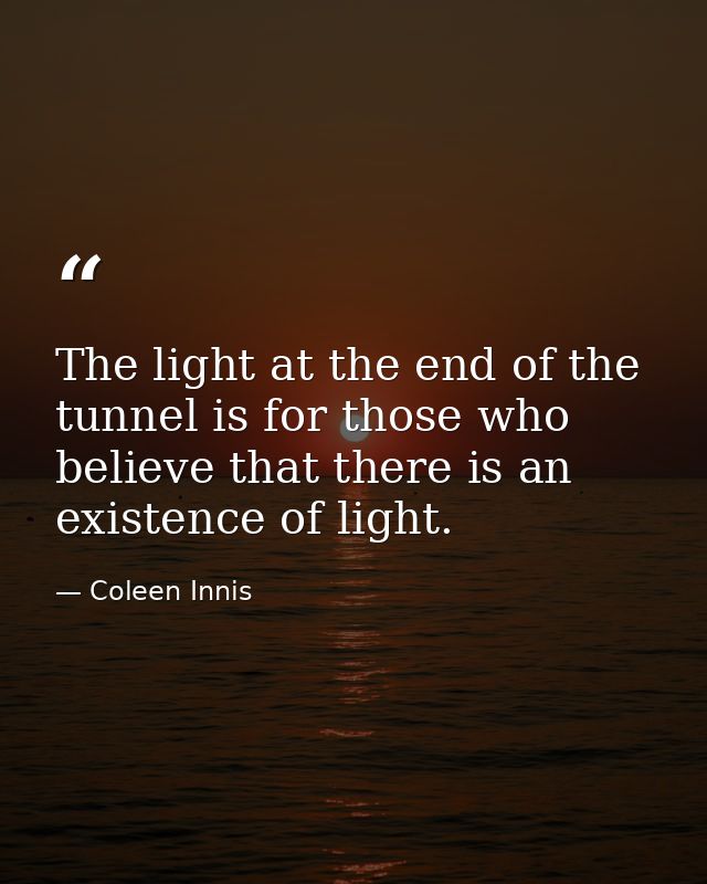 The light at the end of the tunnel is for those who believe that there is an existence of light. — Coleen Innis