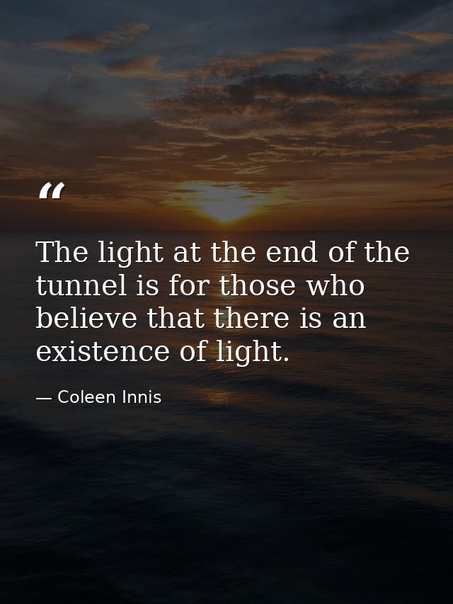The light at the end of the tunnel is for those who believe that there is an existence of light. — Coleen Innis