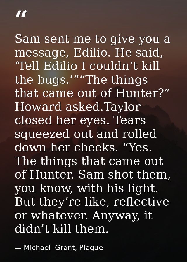 Sam sent me to give you a message, Edilio. He said, ‘Tell Edilio I couldn’t kill the bugs.’”“The things that came out of — Michael  Grant, Plague