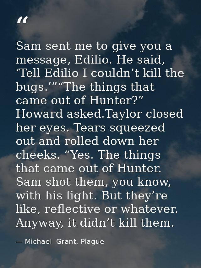 Sam sent me to give you a message, Edilio. He said, ‘Tell Edilio I couldn’t kill the bugs.’”“The things that came out of — Michael  Grant, Plague
