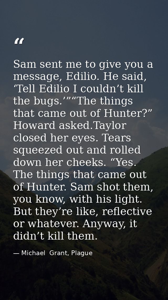 Sam sent me to give you a message, Edilio. He said, ‘Tell Edilio I couldn’t kill the bugs.’”“The things that came out of — Michael  Grant, Plague