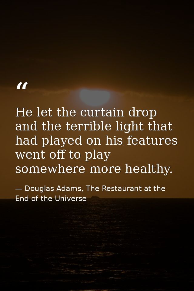 He let the curtain drop and the terrible light that had played on his features went off to play somewhere more healthy. — Douglas Adams, The Restaurant at the End of the Universe