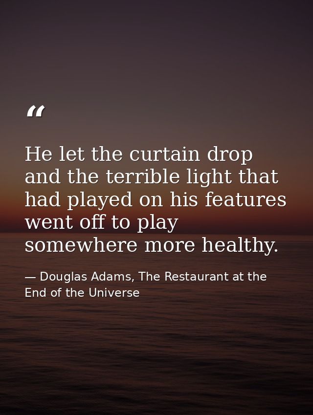 He let the curtain drop and the terrible light that had played on his features went off to play somewhere more healthy. — Douglas Adams, The Restaurant at the End of the Universe