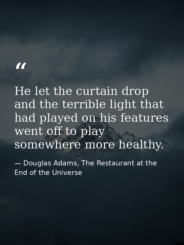 He let the curtain drop and the terrible light that had played on his features went off to play somewhere more healthy. — Douglas Adams, The Restaurant at the End of the Universe