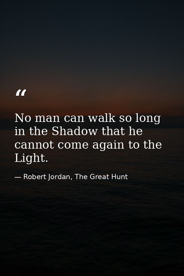 No man can walk so long in the Shadow that he cannot come again to the Light. — Robert Jordan, The Great Hunt