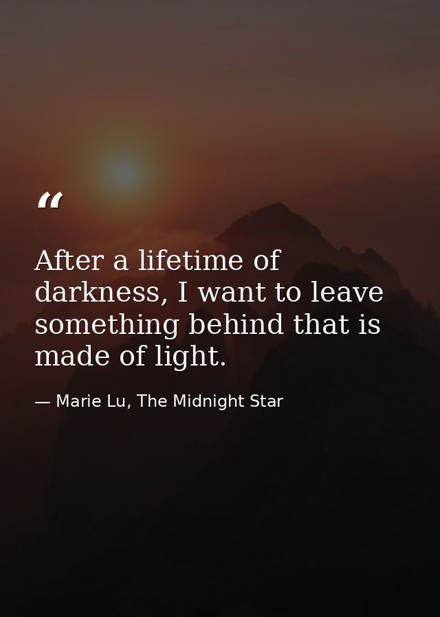 After a lifetime of darkness, I want to leave something behind that is made of light. — Marie Lu, The Midnight Star