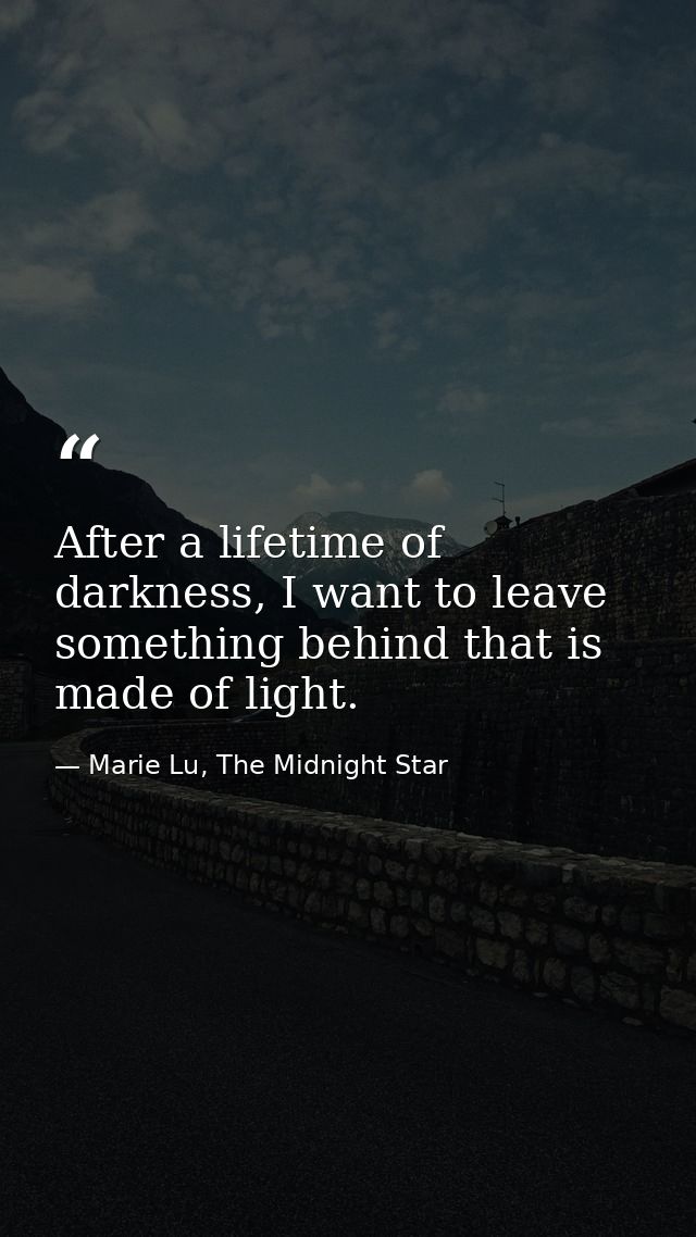 After a lifetime of darkness, I want to leave something behind that is made of light. — Marie Lu, The Midnight Star