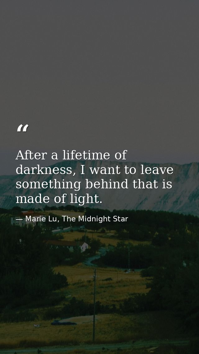 After a lifetime of darkness, I want to leave something behind that is made of light. — Marie Lu, The Midnight Star