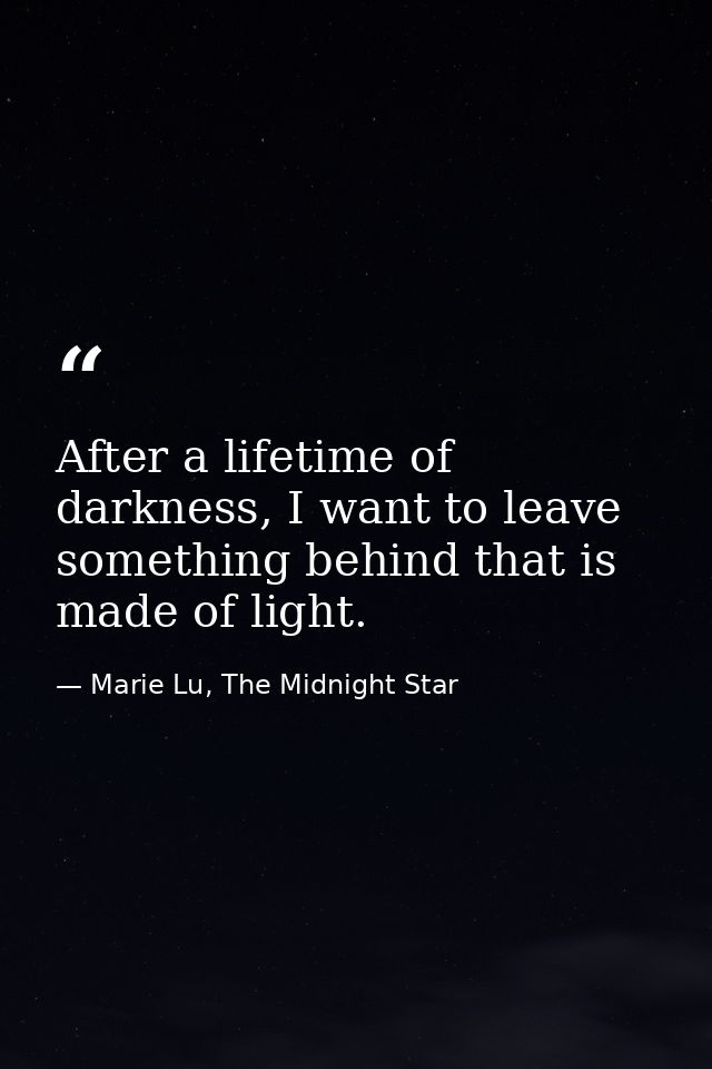 After a lifetime of darkness, I want to leave something behind that is made of light. — Marie Lu, The Midnight Star