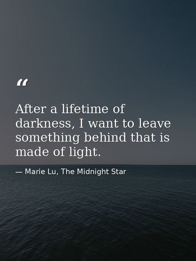 After a lifetime of darkness, I want to leave something behind that is made of light. — Marie Lu, The Midnight Star