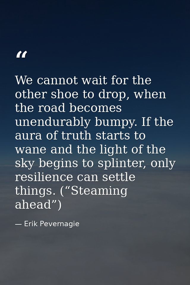 We cannot wait for the other shoe to drop, when the road becomes unendurably bumpy. If the aura of truth starts to wane  — Erik Pevernagie