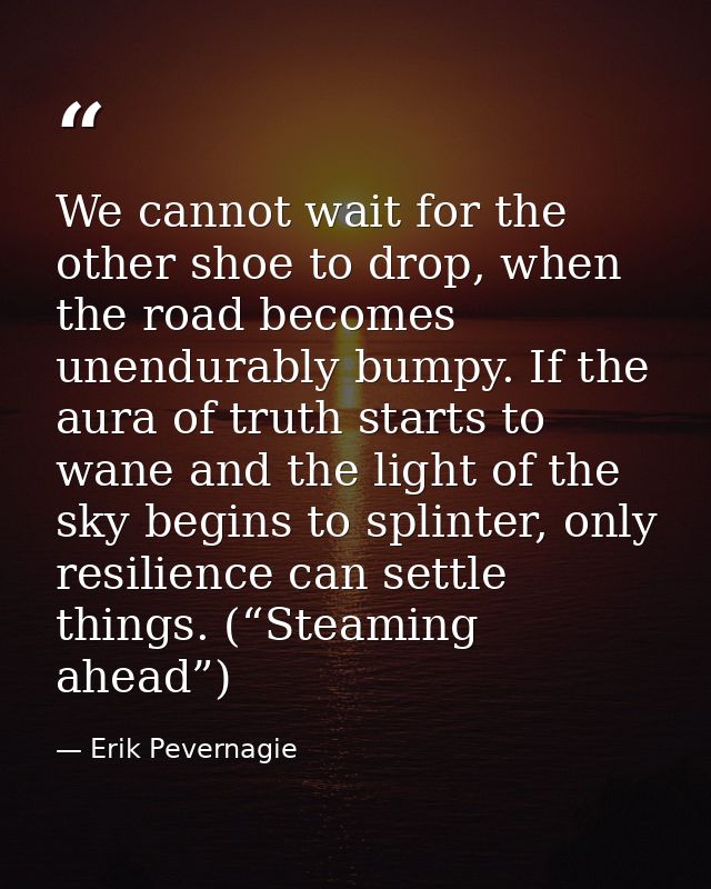 We cannot wait for the other shoe to drop, when the road becomes unendurably bumpy. If the aura of truth starts to wane  — Erik Pevernagie
