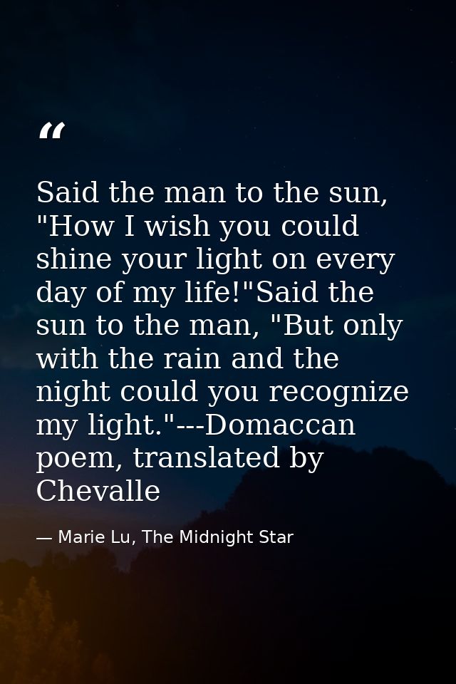Said the man to the sun, "How I wish you could shine your light on every day of my life!"Said the sun to the man, "But o — Marie Lu, The Midnight Star