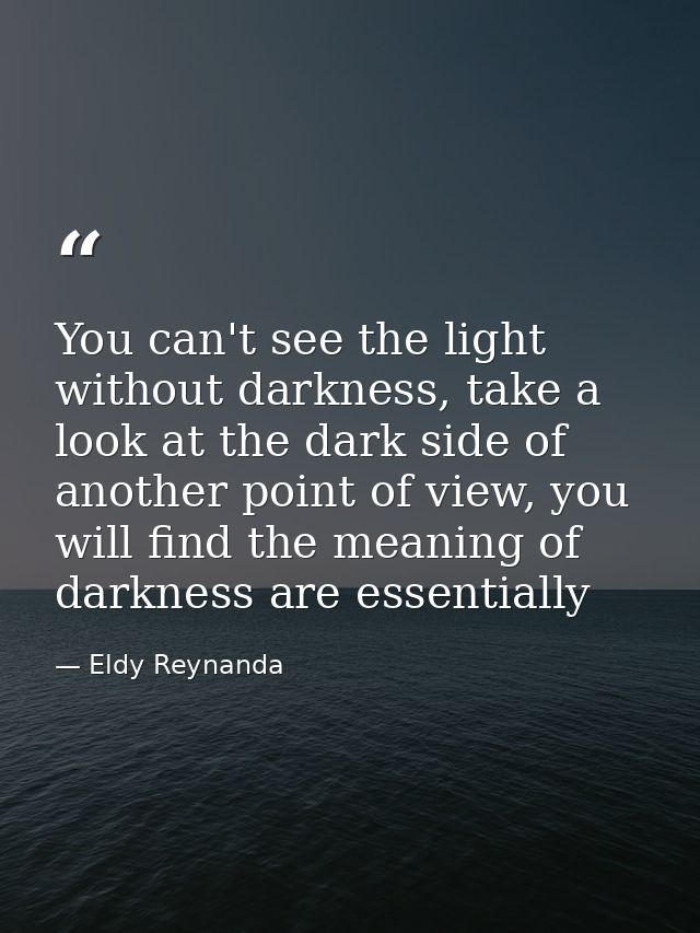 You can't see the light without darkness, take a look at the dark side of another point of view, you will find the meani — Eldy Reynanda