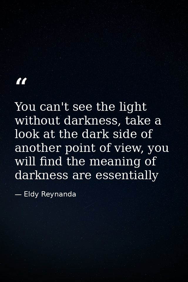 You can't see the light without darkness, take a look at the dark side of another point of view, you will find the meani — Eldy Reynanda