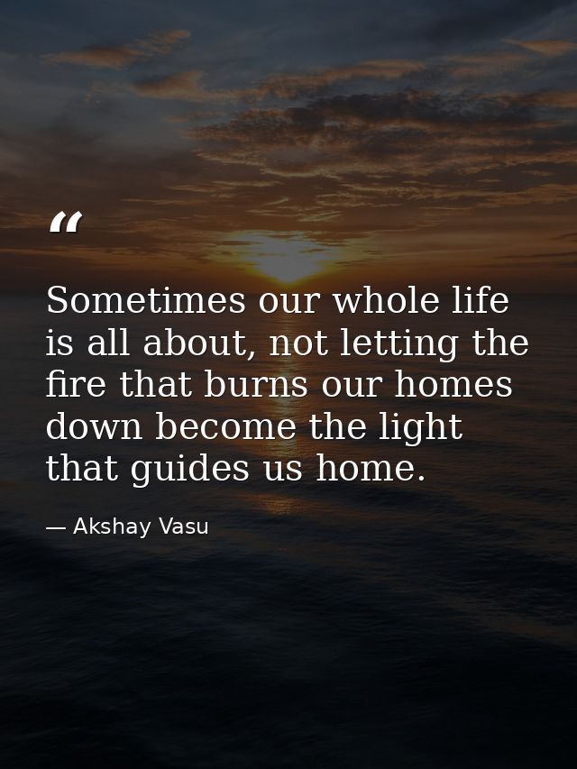 Sometimes our whole life is all about, not letting the fire that burns our homes down become the light that guides us ho — Akshay Vasu