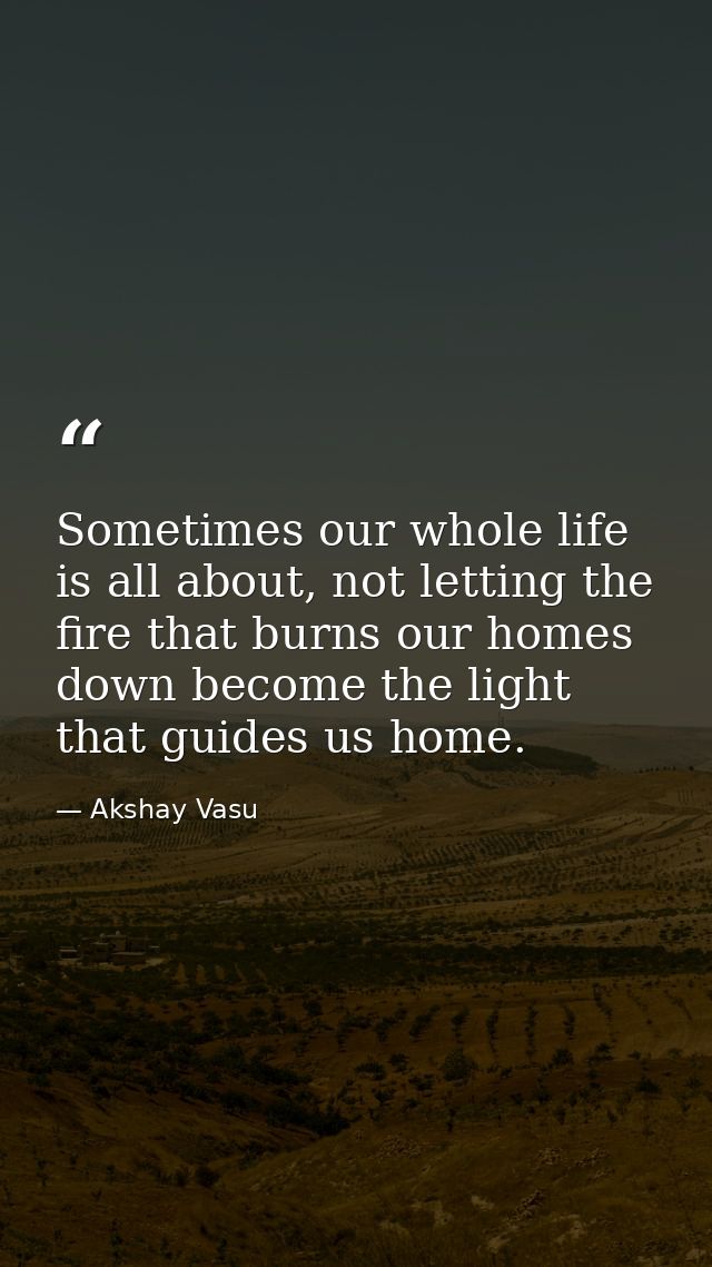 Sometimes our whole life is all about, not letting the fire that burns our homes down become the light that guides us ho — Akshay Vasu