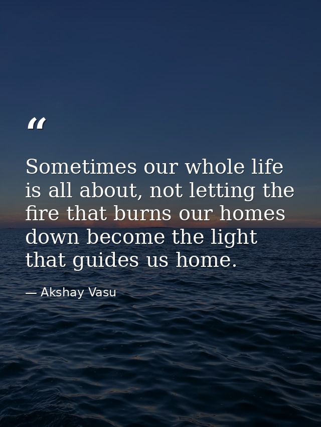 Sometimes our whole life is all about, not letting the fire that burns our homes down become the light that guides us ho — Akshay Vasu