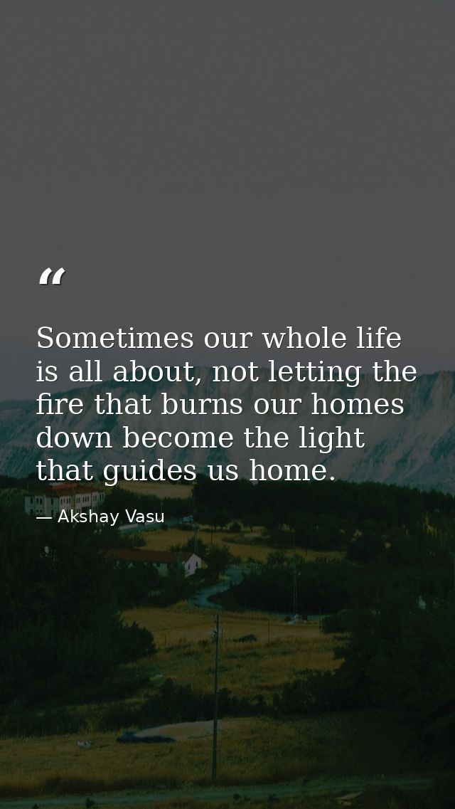 Sometimes our whole life is all about, not letting the fire that burns our homes down become the light that guides us ho — Akshay Vasu