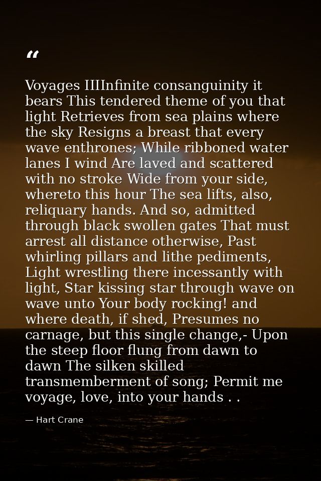 Voyages IIIInfinite consanguinity it bears This tendered theme of you that light Retrieves from sea plains where the sky — Hart Crane