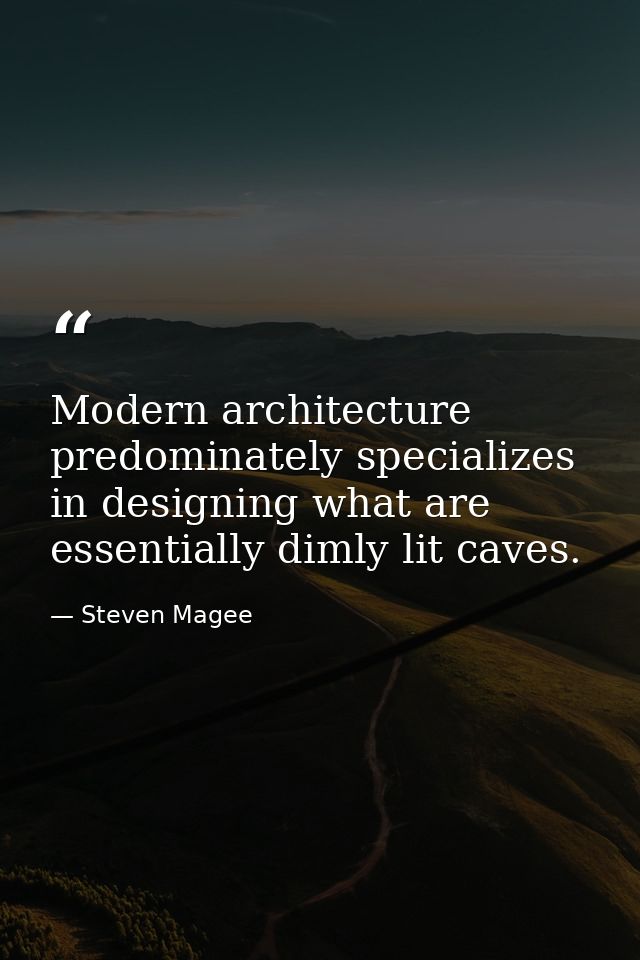 Modern architecture predominately specializes in designing what are essentially dimly lit caves. — Steven Magee