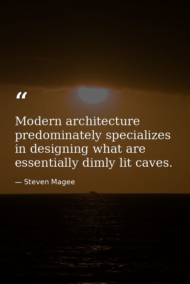 Modern architecture predominately specializes in designing what are essentially dimly lit caves. — Steven Magee