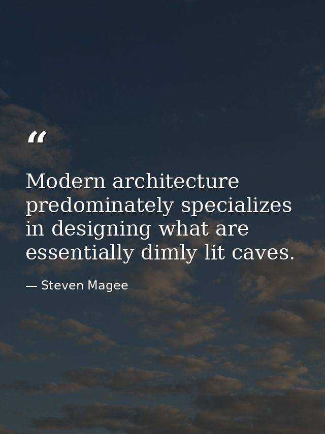 Modern architecture predominately specializes in designing what are essentially dimly lit caves. — Steven Magee