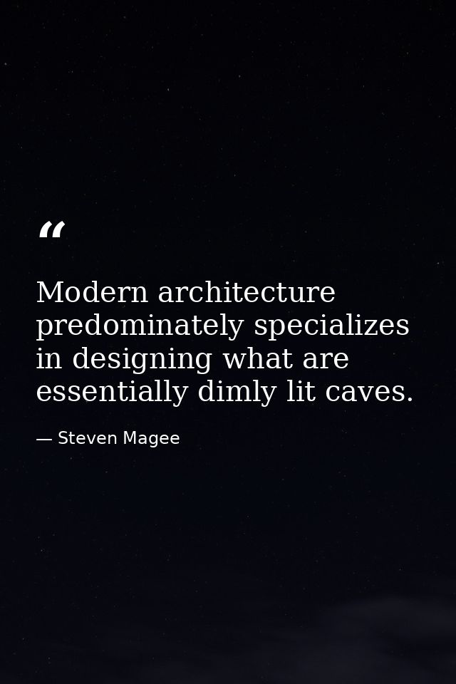 Modern architecture predominately specializes in designing what are essentially dimly lit caves. — Steven Magee