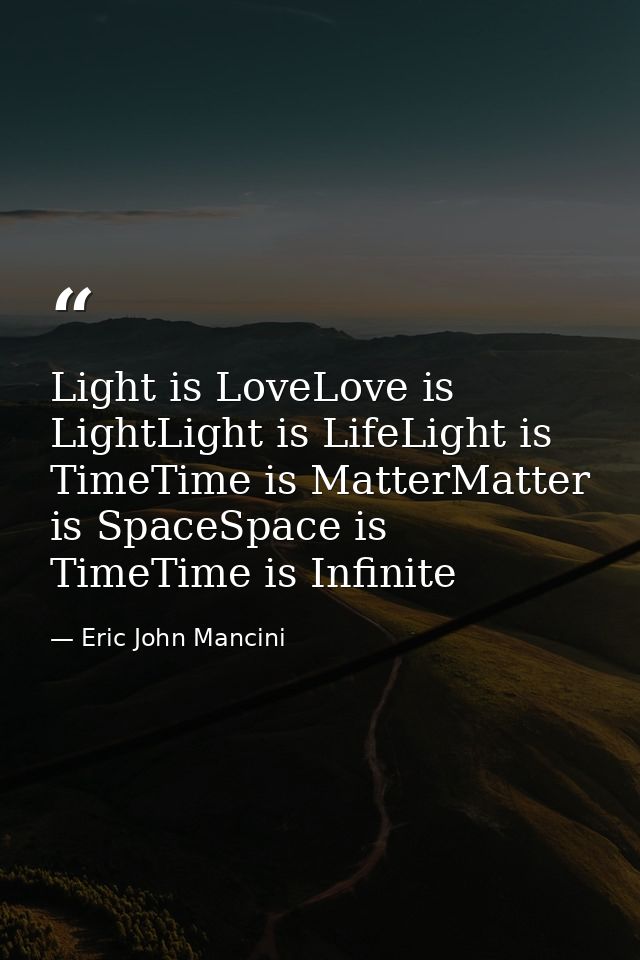 Light is LoveLove is LightLight is LifeLight is TimeTime is MatterMatter is SpaceSpace is TimeTime is Infinite — Eric John Mancini