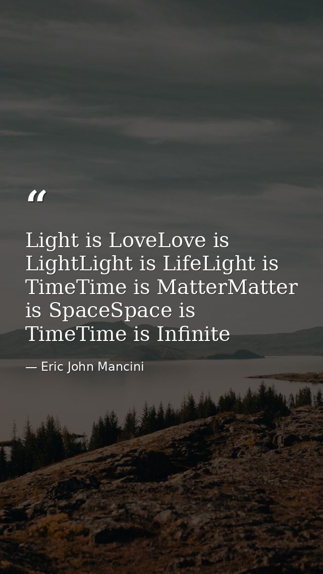 Light is LoveLove is LightLight is LifeLight is TimeTime is MatterMatter is SpaceSpace is TimeTime is Infinite — Eric John Mancini