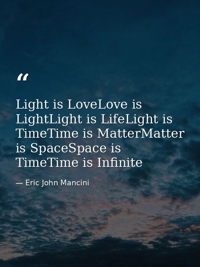 Light is LoveLove is LightLight is LifeLight is TimeTime is MatterMatter is SpaceSpace is TimeTime is Infinite — Eric John Mancini