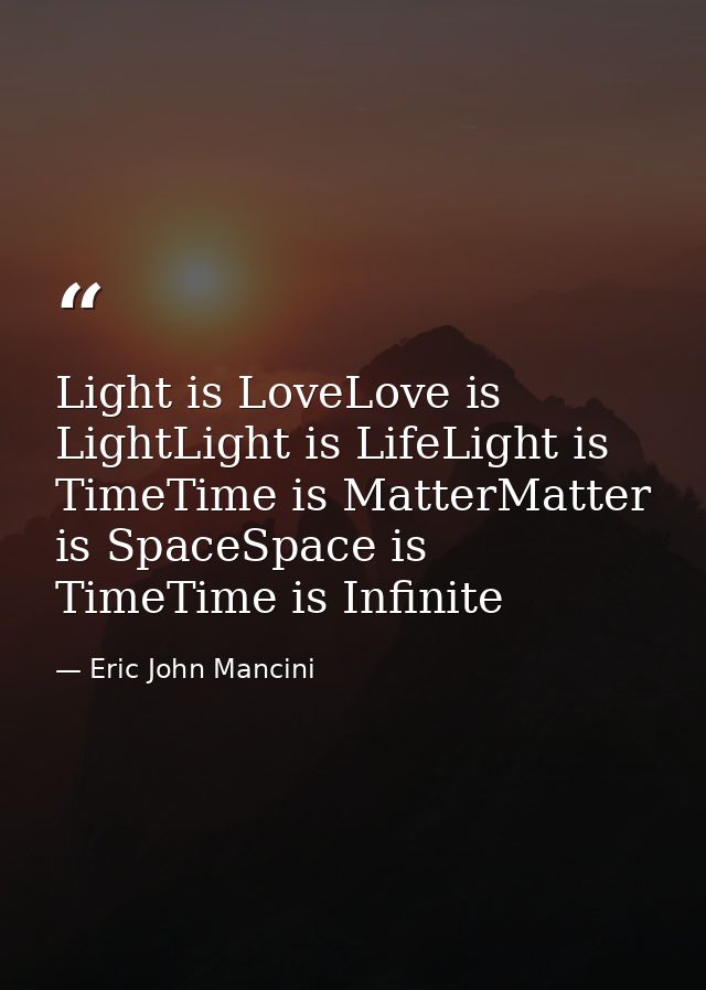 Light is LoveLove is LightLight is LifeLight is TimeTime is MatterMatter is SpaceSpace is TimeTime is Infinite — Eric John Mancini