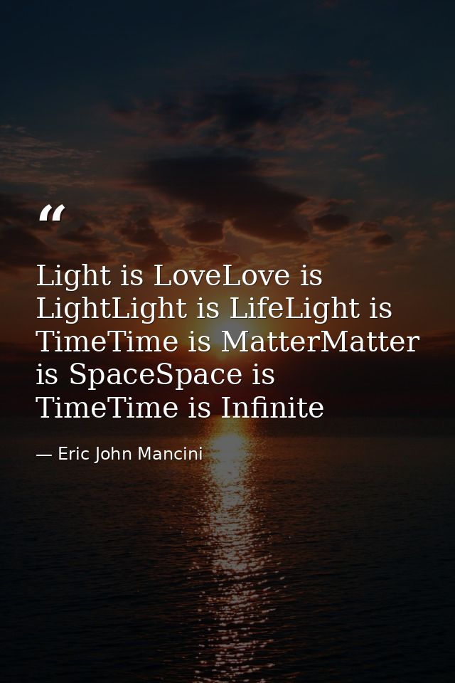 Light is LoveLove is LightLight is LifeLight is TimeTime is MatterMatter is SpaceSpace is TimeTime is Infinite — Eric John Mancini