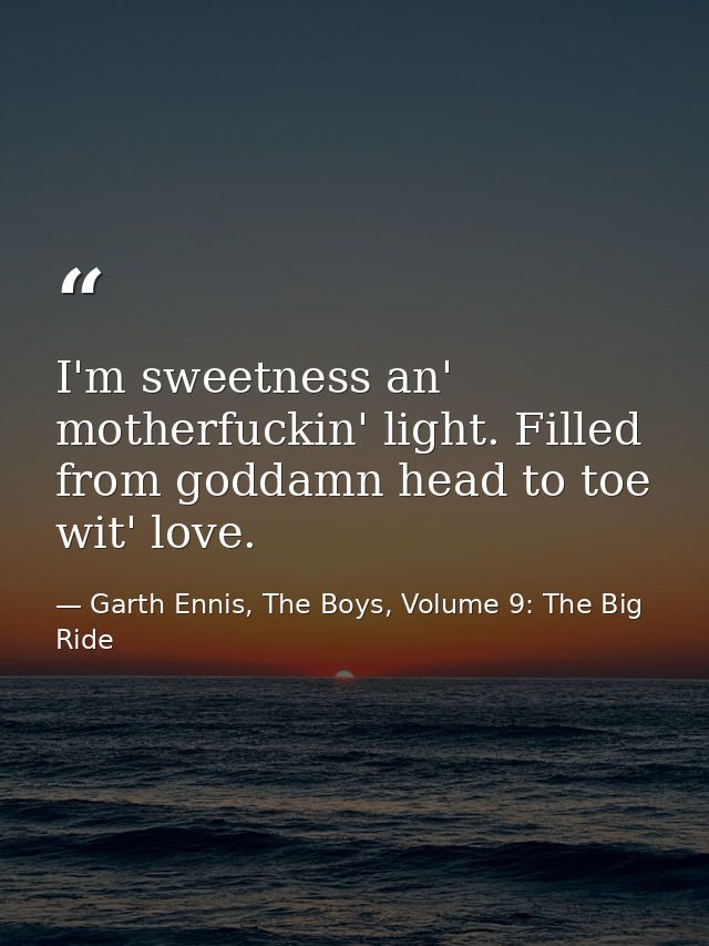 I'm sweetness an' motherfuckin' light. Filled from goddamn head to toe wit' love. — Garth Ennis, The Boys, Volume 9: The Big Ride