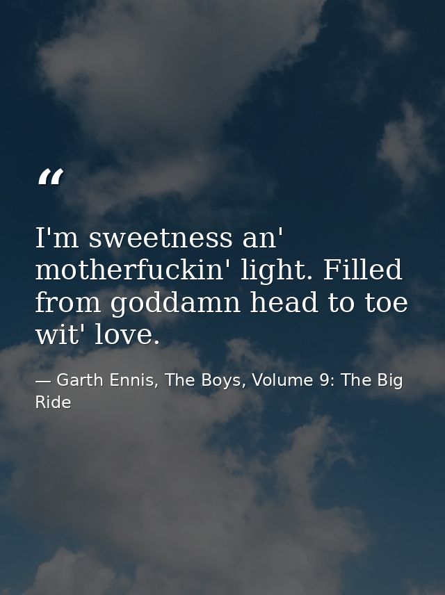 I'm sweetness an' motherfuckin' light. Filled from goddamn head to toe wit' love. — Garth Ennis, The Boys, Volume 9: The Big Ride