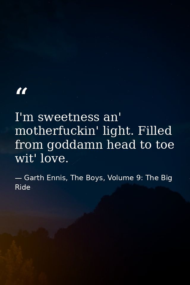 I'm sweetness an' motherfuckin' light. Filled from goddamn head to toe wit' love. — Garth Ennis, The Boys, Volume 9: The Big Ride