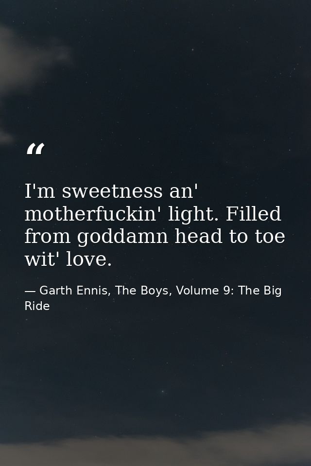 I'm sweetness an' motherfuckin' light. Filled from goddamn head to toe wit' love. — Garth Ennis, The Boys, Volume 9: The Big Ride