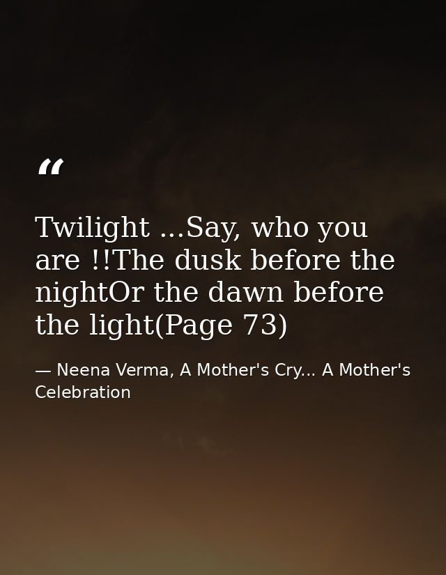 Twilight ...Say, who you are !!The dusk before the nightOr the dawn before the light(Page 73) — Neena Verma, A Mother's Cry... A Mother's Celebration