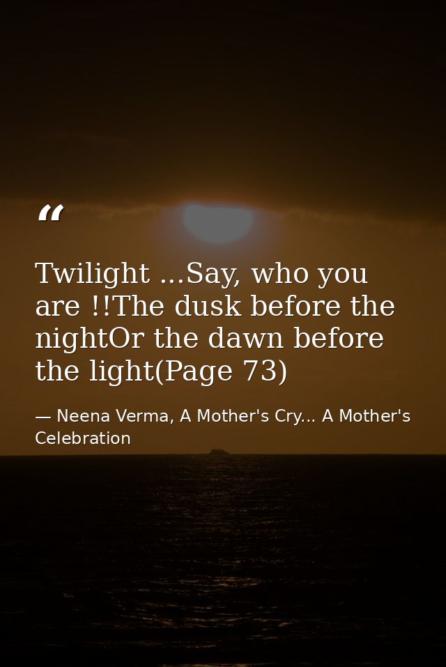 Twilight ...Say, who you are !!The dusk before the nightOr the dawn before the light(Page 73) — Neena Verma, A Mother's Cry... A Mother's Celebration