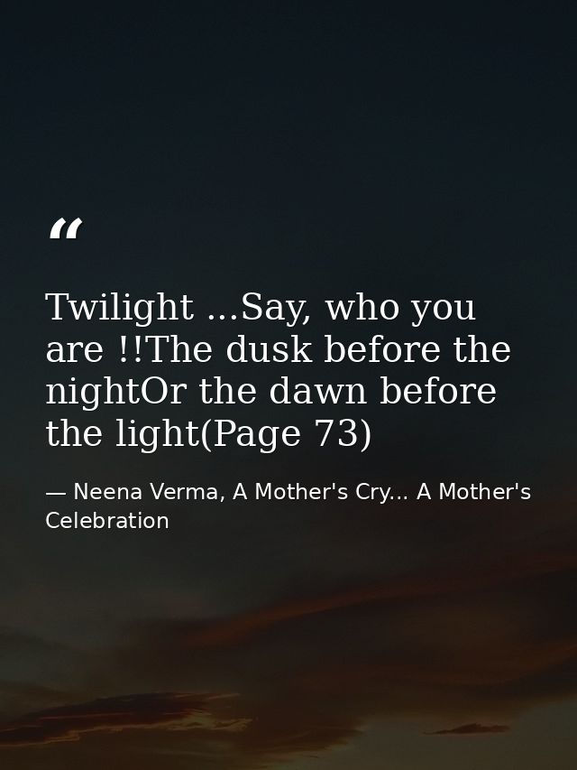Twilight ...Say, who you are !!The dusk before the nightOr the dawn before the light(Page 73) — Neena Verma, A Mother's Cry... A Mother's Celebration