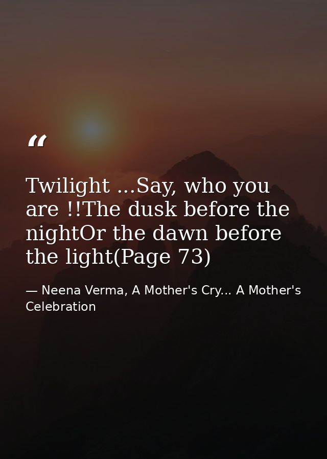 Twilight ...Say, who you are !!The dusk before the nightOr the dawn before the light(Page 73) — Neena Verma, A Mother's Cry... A Mother's Celebration