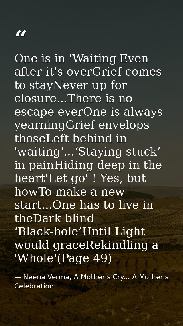 One is in 'Waiting'Even after it's overGrief comes to stayNever up for closure...There is no escape everOne is always ye — Neena Verma, A Mother's Cry... A Mother's Celebration