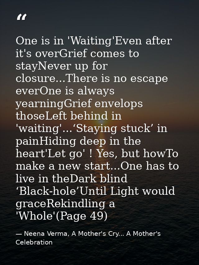 One is in 'Waiting'Even after it's overGrief comes to stayNever up for closure...There is no escape everOne is always ye — Neena Verma, A Mother's Cry... A Mother's Celebration