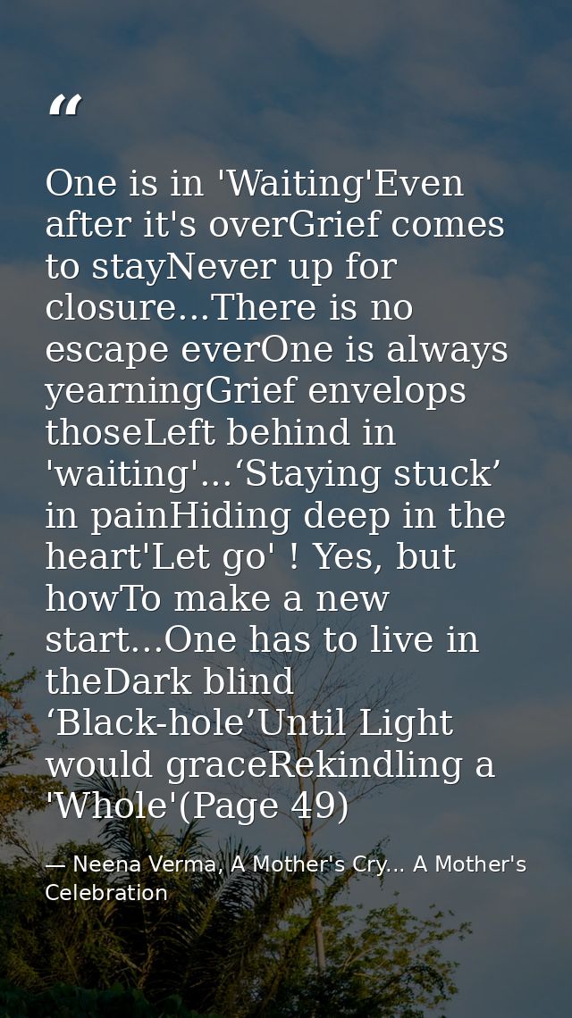 One is in 'Waiting'Even after it's overGrief comes to stayNever up for closure...There is no escape everOne is always ye — Neena Verma, A Mother's Cry... A Mother's Celebration