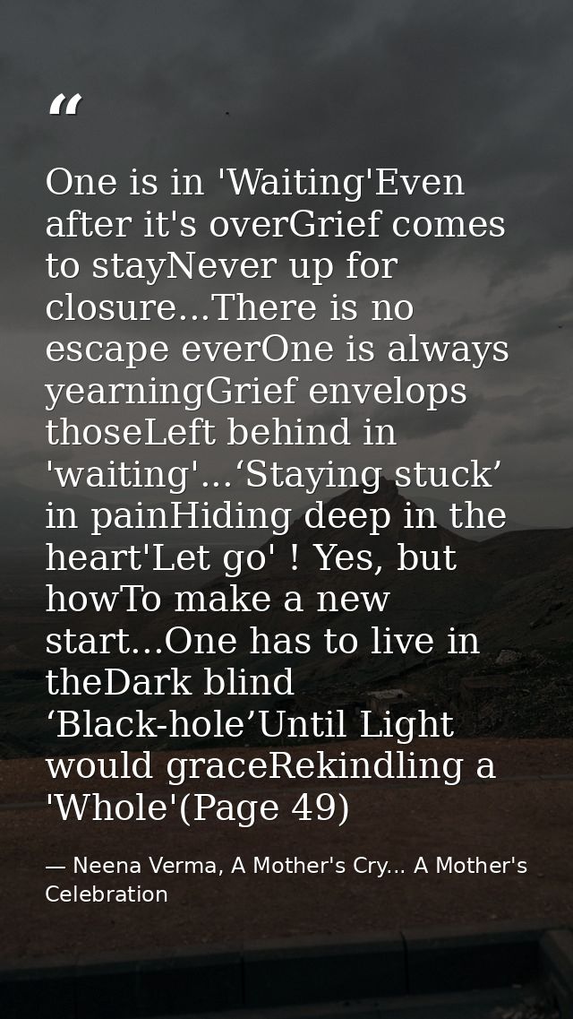 One is in 'Waiting'Even after it's overGrief comes to stayNever up for closure...There is no escape everOne is always ye — Neena Verma, A Mother's Cry... A Mother's Celebration