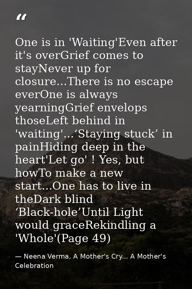 One is in 'Waiting'Even after it's overGrief comes to stayNever up for closure...There is no escape everOne is always ye — Neena Verma, A Mother's Cry... A Mother's Celebration