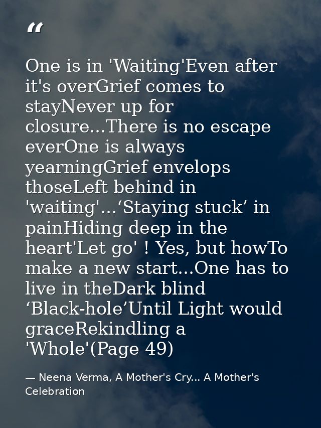 One is in 'Waiting'Even after it's overGrief comes to stayNever up for closure...There is no escape everOne is always ye — Neena Verma, A Mother's Cry... A Mother's Celebration