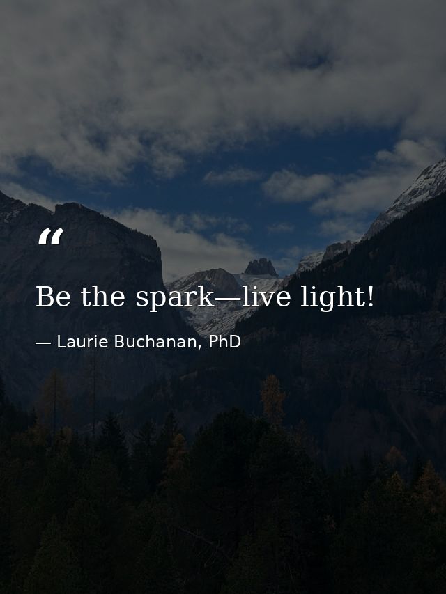 Be the spark—live light! — Laurie Buchanan, PhD